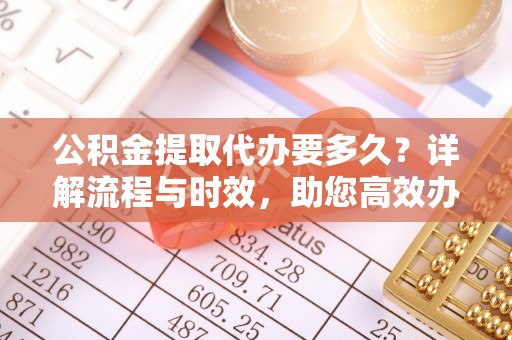 桑日公积金提取代办要多久？详解流程与时效，助您高效办理