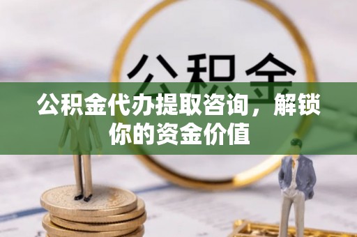 桑日公积金代办提取咨询，解锁你的资金价值