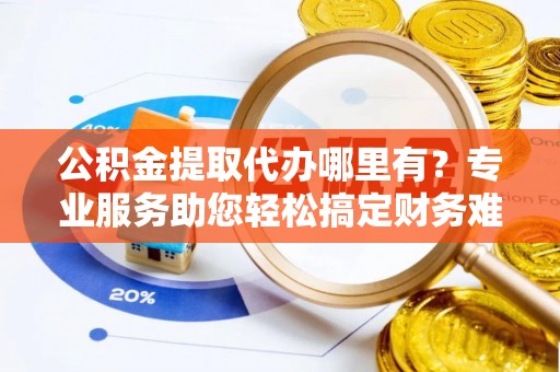 桑日公积金提取代办哪里有？专业服务助您轻松搞定财务难题