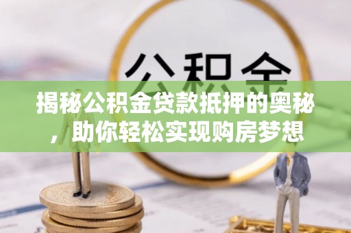 桑日揭秘公积金贷款抵押的奥秘，助你轻松实现购房梦想
