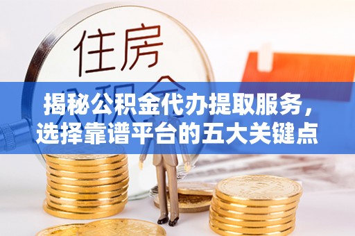 桑日揭秘公积金代办提取服务，选择靠谱平台的五大关键点
