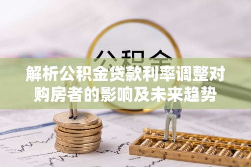 桑日解析公积金贷款利率调整对购房者的影响及未来趋势