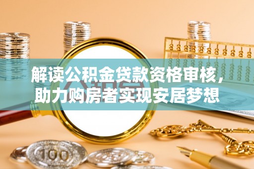 桑日解读公积金贷款资格审核，助力购房者实现安居梦想