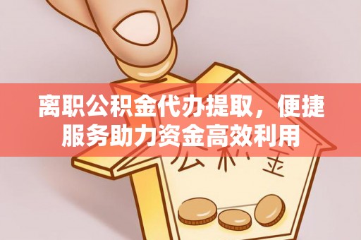 桑日离职公积金代办提取，便捷服务助力资金高效利用