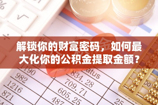 桑日解锁你的财富密码，如何最大化你的公积金提取金额？