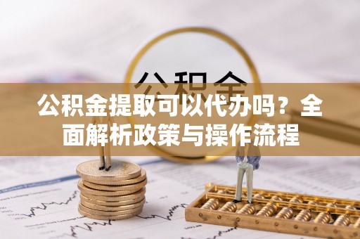 桑日公积金提取可以代办吗？全面解析政策与操作流程