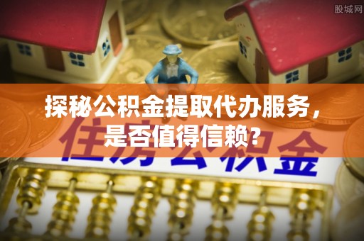 桑日探秘公积金提取代办服务，是否值得信赖？