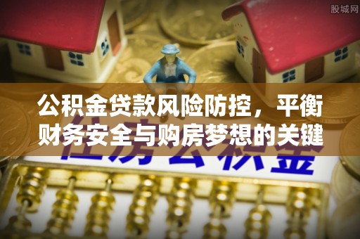 桑日公积金贷款风险防控，平衡财务安全与购房梦想的关键