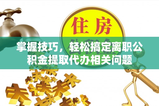 桑日掌握技巧，轻松搞定离职公积金提取代办相关问题