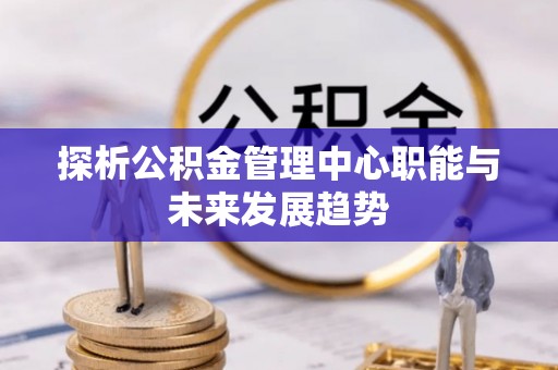 桑日探析公积金管理中心职能与未来发展趋势