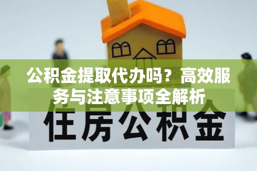 桑日公积金提取代办吗？高效服务与注意事项全解析