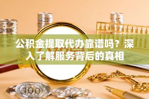 桑日公积金提取代办靠谱吗？深入了解服务背后的真相