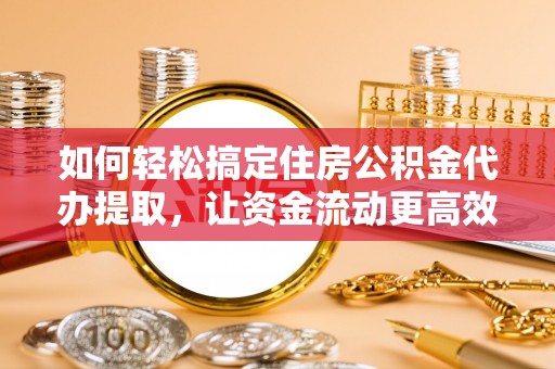 桑日如何轻松搞定住房公积金代办提取，让资金流动更高效