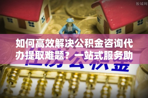 桑日如何高效解决公积金咨询代办提取难题？一站式服务助您轻松搞定