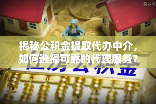 桑日揭秘公积金提取代办中介，如何选择可靠的代理服务？