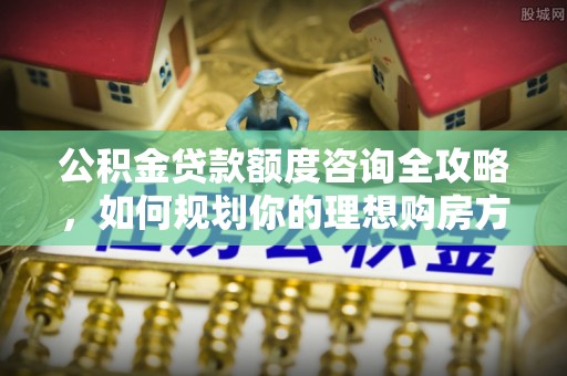桑日公积金贷款额度咨询全攻略，如何规划你的理想购房方案
