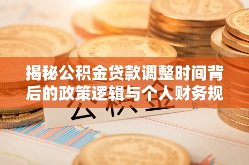 桑日揭秘公积金贷款调整时间背后的政策逻辑与个人财务规划