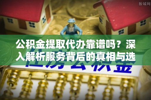 桑日公积金提取代办靠谱吗？深入解析服务背后的真相与选择指南