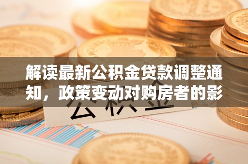 桑日解读最新公积金贷款调整通知，政策变动对购房者的影响
