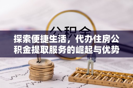 桑日探索便捷生活，代办住房公积金提取服务的崛起与优势