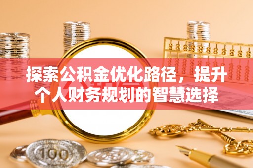 桑日探索公积金优化路径，提升个人财务规划的智慧选择