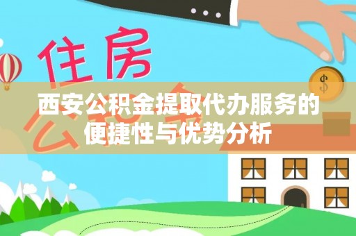 桑日西安公积金提取代办服务的便捷性与优势分析