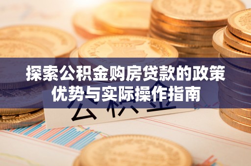 桑日探索公积金购房贷款的政策优势与实际操作指南