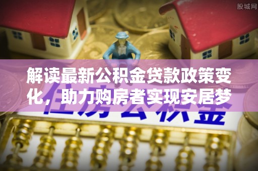 桑日解读最新公积金贷款政策变化，助力购房者实现安居梦想
