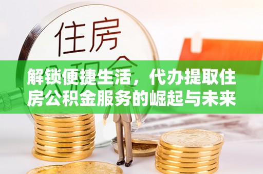 桑日解锁便捷生活，代办提取住房公积金服务的崛起与未来