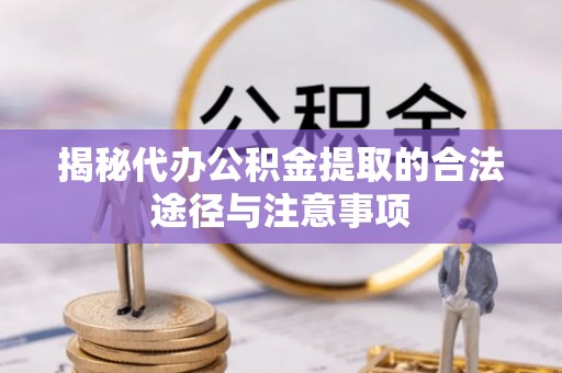 桑日揭秘代办公积金提取的合法途径与注意事项