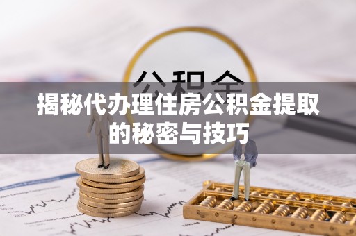 桑日揭秘代办理住房公积金提取的秘密与技巧