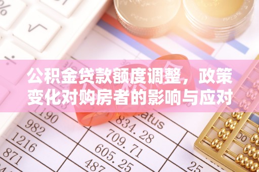 桑日公积金贷款额度调整，政策变化对购房者的影响与应对策略