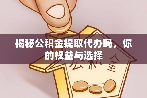 桑日揭秘公积金提取代办吗，你的权益与选择