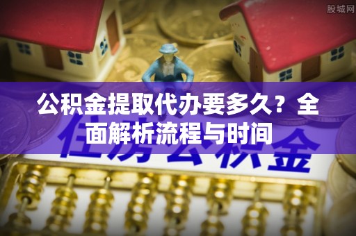 桑日公积金提取代办要多久？全面解析流程与时间