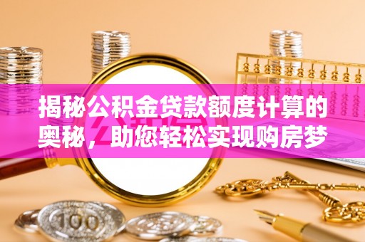 桑日揭秘公积金贷款额度计算的奥秘，助您轻松实现购房梦想
