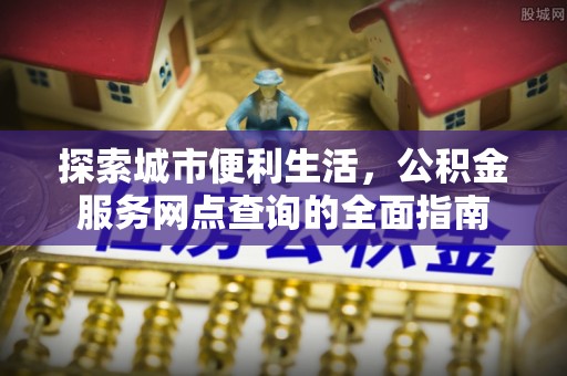 桑日探索城市便利生活，公积金服务网点查询的全面指南