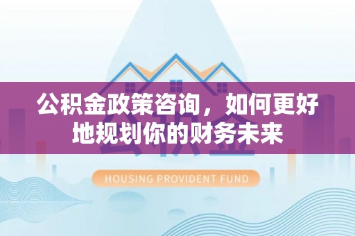 桑日公积金政策咨询，如何更好地规划你的财务未来