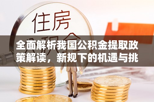 桑日全面解析我国公积金提取政策解读，新规下的机遇与挑战