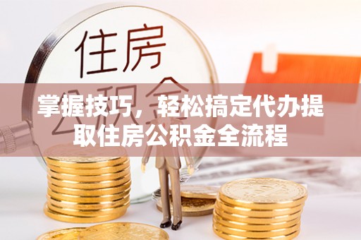 桑日掌握技巧，轻松搞定代办提取住房公积金全流程