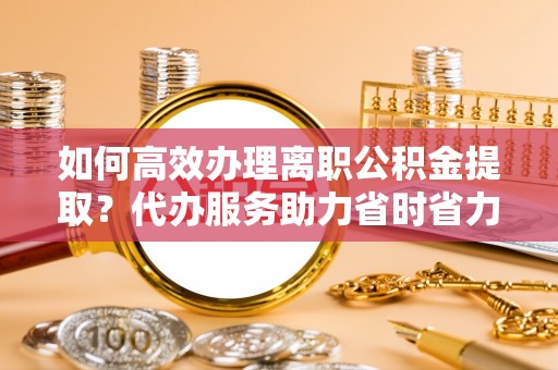 桑日如何高效办理离职公积金提取？代办服务助力省时省力
