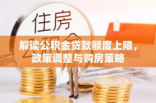 桑日解读公积金贷款额度上限，政策调整与购房策略
