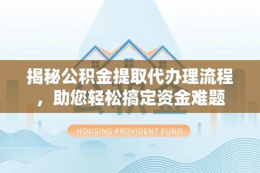桑日揭秘公积金提取代办理流程，助您轻松搞定资金难题