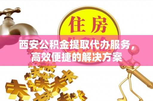 桑日西安公积金提取代办服务，高效便捷的解决方案