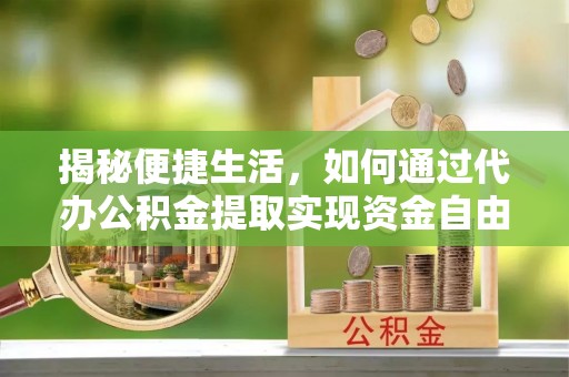 桑日揭秘便捷生活，如何通过代办公积金提取实现资金自由