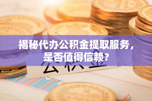 桑日揭秘代办公积金提取服务，是否值得信赖？