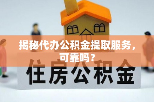 桑日揭秘代办公积金提取服务，可靠吗？