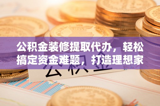 桑日公积金装修提取代办，轻松搞定资金难题，打造理想家居