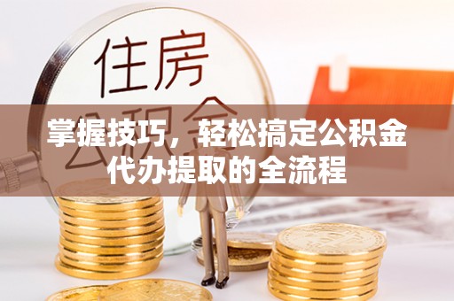 桑日掌握技巧，轻松搞定公积金代办提取的全流程