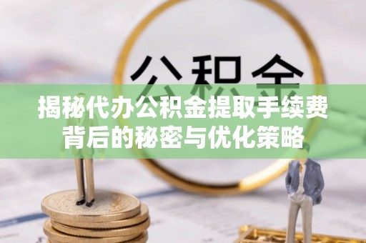 桑日揭秘代办公积金提取手续费背后的秘密与优化策略