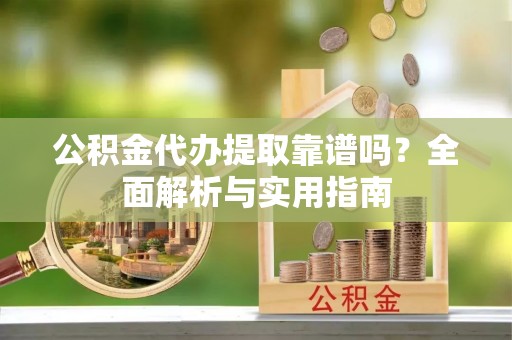 桑日公积金代办提取靠谱吗？全面解析与实用指南